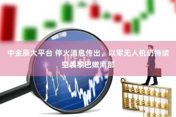 中金辰大平台 停火消息传出，以军无人机仍持续空袭黎巴嫩南部